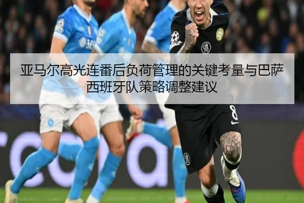 亚马尔高光连番后负荷管理的关键考量与巴萨西班牙队策略调整建议 | 4399.com