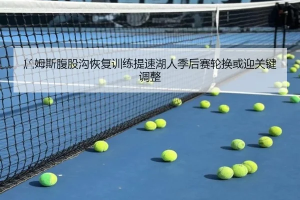 詹姆斯腹股沟恢复训练提速湖人季后赛轮换或迎关键调整